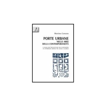 Porte Urbane Nelle Aree Della Contemporaneita'. Il Ruolo Dell'architettura Nella Definizione Di Un'immagine Sospesa Tra Locale E Globale - Camasso Massimo - Aracne - 9788854830233