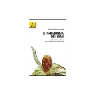 Il Paradigma Dei Semi. Crisi Agro-alimentare E Reti Per Un'altra Agricoltura  - Corrado Alessandra - Aracne - 9788854831018