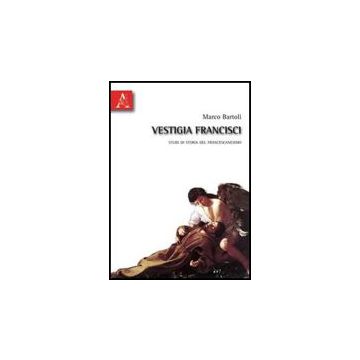 Vestigia Francisci. Studi Di Storia Del Francescanesimo - Bartoli Marco - Aracne - 9788854831322