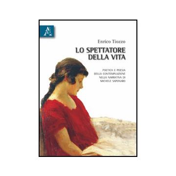 Lo Spettatore Della Vita. Poetica E Poesia Della Contemplazione Nella Narrativa Di  Michele Saponaro  - Tiozzo Enrico - Aracne - 9788854831469