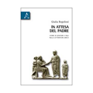 In Attesa Del Padre. Storie Di Genitori E Figli Nella Letteratura Greca - Regoliosi Giulia - Aracne - 9788854832404