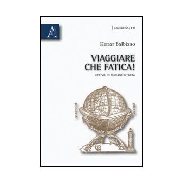 Viaggiare Che Fatica! Odissee Di Italiani In India - Balbiano Homar - Aracne - 9788854832503