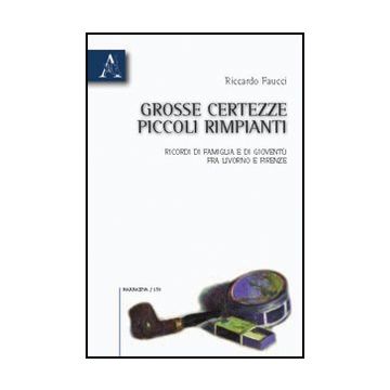 Grosse Certezze, Piccoli Rimpianti. Ricordi Di Famiglia E Di Gioventu' Fra  Livorno E Firenze - Faucci Riccardo - Aracne - 9788854832671