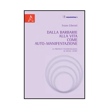 Dalla Barbarie Alla Vita Come Auto-manifestazione. La Proposta Fenomenologica Di Michel Henry - Liberati Ivano - Aracne - 9788854832961