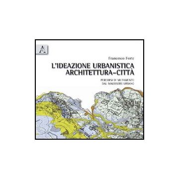 L' Ideazione Urbanistica Architettura-citta'. Percorsi Di Mutamento Nel Malessere  Urbano  - Forte Francesco - Aracne - 9788854833012