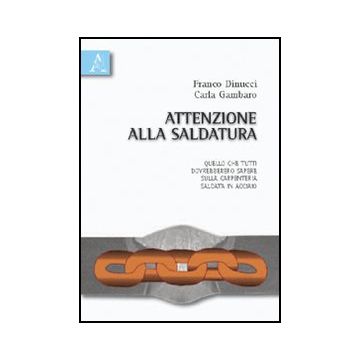 Attenzione Alla Saldatura. Quello Che Tutti Dovrebbero Sapere Sulla Carpenteria  Saldata In Acciaio - Dinucci Franco; Gambaro Clara - Aracne - 9788854833098