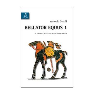 Bellator Equus Il Cavallo Da Guerra Nella Grecia Antica - Sestili Antonio - Aracne - 9788854833128