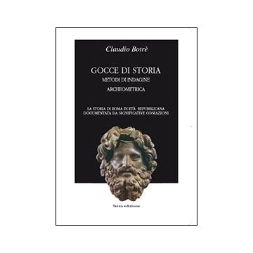 Gocce Di Storia. La Storia Di Roma In Periodo Repubblicano Documentata Da  Significative Coniazioni E Metodi Di Indagine Archeometrica - Botre' Claudio - Aracne - 9788854833227