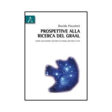 Prospettive Alla Ricerca Del Graal. Verso Una Visione Unitaria Di Spazio, Materia E Vita - Fiscaletti Davide - Aracne - 9788854833470