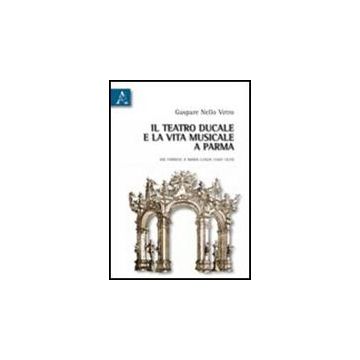 Teatro Ducale E La Vita Musicale E Parma Dai Farnesi A Maria Luigia (1687-1829)  (il) - Vetro Gaspare N. - Aracne - 9788854836075