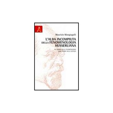 L' Alba Incompiuta Della Fenomenologia Husserliana. Gli Albori Della Fenomenologia  Come Teoria Della Scienza  - Mangiagalli Maurizio - Aracne - 9788854836716