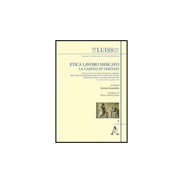 Etica, Lavoro, Mercato: La Caritas In Veritate. Scritti Raccolti In Occasione  Dei Seminari Organizzati Dalla Facolta' Di Giurisprudenza Della Luiss «guido Carli» - Graziadio S.  - Aracne - 9788854838567