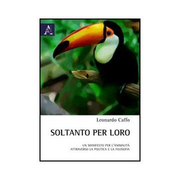 Soltanto Per Loro. Un Manifesto Per L'animalita' Attraverso La Politica E La  Filosofia - Caffo Leonardo - Aracne - 9788854838871