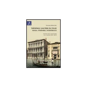 The'ophile Gautier En Italie. Images, Itine'raires, Interfe'rences. Me'langes Po Bicentenaire De La Naissance (1811-2011) - Bellati G.  - Aracne - 9788854839557