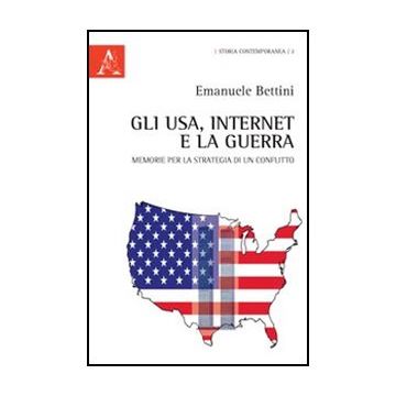 Gli Usa, Internet E La Guerra. Memorie Per La Strategia Di Un Conflitto  - Bettini Emanuele - Aracne - 9788854840317