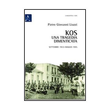 Kos. Una Tragedia Dimenticata. Settembre 1943-maggio 1945 - Liuzzi Pietro G. - Aracne - 9788854840478