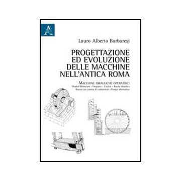 Progettazione Ed Evoluzione Delle Macchine Nell'antica Roma. Macchine Idrauliche Operatrici - Barbaresi Lauro - Aracne - 9788854841635