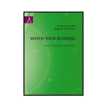 Watch Your Business. Inside The Strategic Management - Garzella Stefano; Fiorentino Raffaele - Aracne - 9788854842724