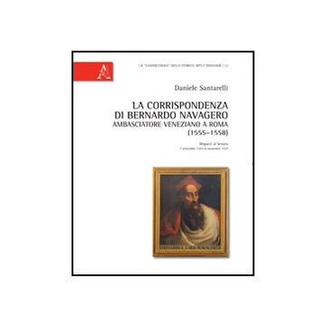 Corrispondenza Di Bernardo Navagero, Ambasciatore Veneziano A Roma (1555-1558).  Dispacci Al Senato, 7 Settembre 1555-6 Novembre 1557 (la) - Santarelli Daniele - Aracne - 9788854844384