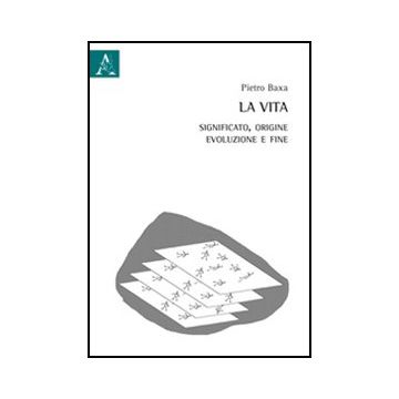 La Vita. Significato, Origine, Evoluzione E Fine  - Baxa Pietro - Aracne - 9788854844797