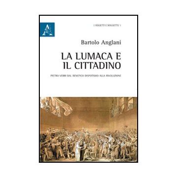 Lumaca E Il Cittadino. Pietro Verri Dal Benefico Dispotismo Alla Rivoluzione (la - Anglani Bartolo - Aracne - 9788854845459
