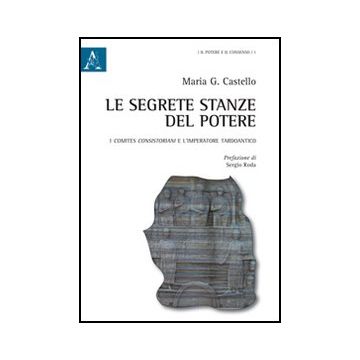 Le Segrete Stanze Del Potere. I Comites Consistoriani E L'imperatore Tardoantico   - Castello Maria G. - Aracne - 9788854845589