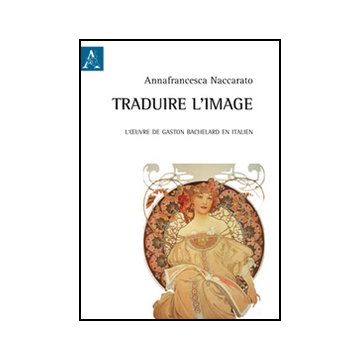 Traduire L'image. L'oeuvre De Gaston Bachelard En Italien - Naccarato Annafrancesca - Aracne - 9788854845893