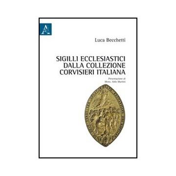 Sigilli Ecclesiastici Dalla Collezione Corvisieri Italiana - Becchetti Luca - Aracne - 9788854846012