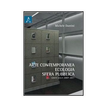 Arte Contemporanea, Ecologia, Sfera Pubblica. Scritti Scelti (2007-2011) - Dantini Michele - Aracne - 9788854846333
