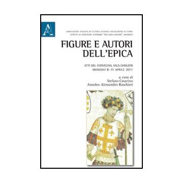 Figure E Autori Dell'epica. Atti Del Convegno (mondovi', 8-11 Aprile 2011) - Amoretti Giangiacomo; Casarino S. ; Raschieri A.  - Aracne - 9788854847071