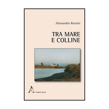 Tra Mare E Colline - Rossini Alessandro - Aracne - 9788854847767