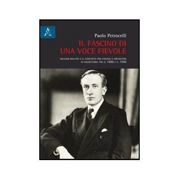 Il Fascino Di Una Voce Fievole. William Walton E Il Concerto Per Violino E Orchestra In Inghilterra Tra Il 1900 E Il 1940  - Petrocelli Paolo - Aracne - 9788854847828