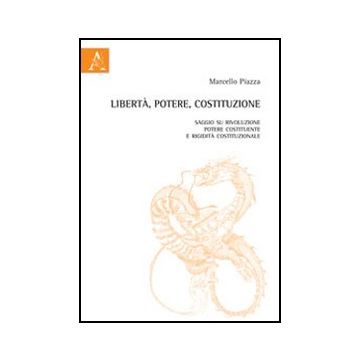 Liberta', Potere, Costituzione. Saggio Su Rivoluzione, Potere Costituente E  Rigidita' Costituzionale - Piazza Marcello - Aracne - 9788854847835