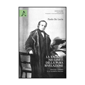 La Ragione Nei Limiti Della Pura Rivelazione. Vincenzo Gioberti E La Filosofia  Positiva  - De Lucia Paolo - Aracne - 9788854847910