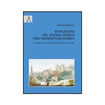 Mitigazione Del Rischio Sismico Per L'architettura Storica. Una Proposta Di  Strategie Integrate Per La Calabria - Bianco Alessia - Aracne - 9788854848030