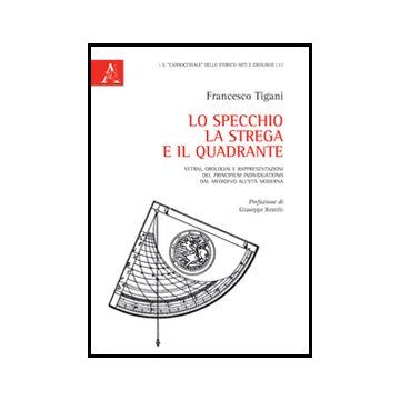 Lo Specchio. La Strega E Il Quadrante. Vetrai, Orologiai E Rappresentazioni Del  «principium Individuations» Dal Medioevo All'eta' Moderna  - Tigani Francesco - Aracne - 9788854848764