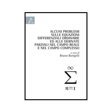 Alcuni Problemi Sulle Equazioni Differenziali Ordinarie Ed Alle Derivate  Parziali Nel Campo Reale E Nel Campo Complesso - Barigelli B.  - Aracne - 9788854849105