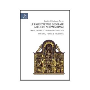 Le Pale D'altare Decorate E Rilievo Nei Paesi Bassi Tra La Fine Del Xv E L'inizio  Del Xvi Secolo. Ragione, Forma E Fruizione  - D'hainaut-zveny Brigitte - Aracne - 9788854849129