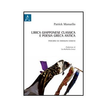Lirica Giapponese Classica E Poesia Greca Antica. Percorsi Ed Immagini Comuni - Manuello Patrick - Aracne - 9788854849228