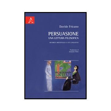 Persuasione, Una Lettrura Filosofica. Retorica Aristotelica E Atti Linguistici - Fricano Davide - Aracne - 9788854849273