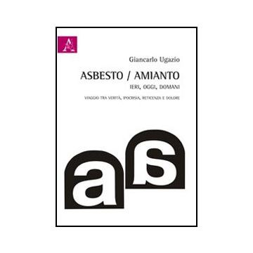 Asbesto-amianto, Ieri-oggi-domani. Catena Di Ritardi: Viaggi Tra Verita',  Ipocrisia, Reticenza, Dolore - Ugazio Giancarlo - Aracne - 9788854849495