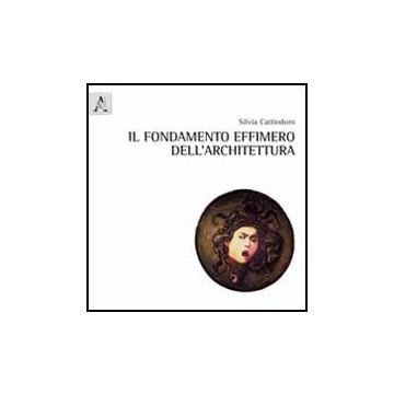 Il Fondamento Effimero Dell'architettura  - Cattiodoro Silvia - Aracne - 9788854849570
