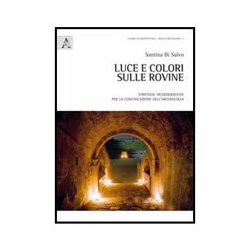 Luce E Colori Sulle Rovine. Strategie Museografiche Per La Comunicazione  Dell'archeologia - Di Salvo Santina - Aracne - 9788854849952