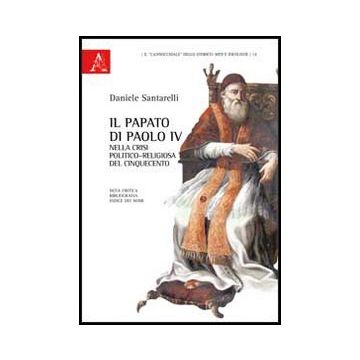 Il Papato Di Paolo Iv Nella Crisi Politico-religiosa Del Cinquecento. Nota Critica, Bibliografia, Indice Dei Nomi  - Santarelli Daniele - Aracne - 9788854850026