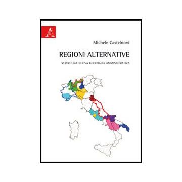 Regioni Alternative. Verso Una Nuova Geografia Amministrativa - Castelnovi Michele - Aracne - 9788854850224