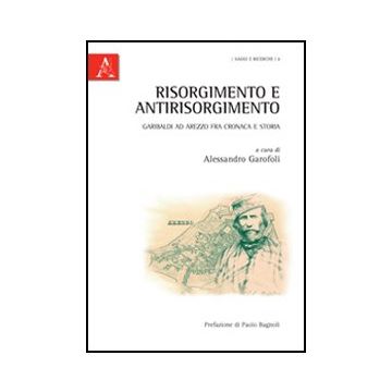 Risorgimento E Antirisorgimento. Garibaldi Ad Arezzo Fra Cronaca E Storia - Garofoli A.  - Aracne - 9788854850316