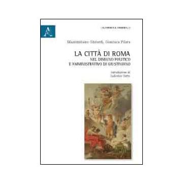 La Citta' Di Roma Nel Disegno Politico E Amministrativo Di Giustiniano  - Ghilardi Massimiliano; Pilara Gianluca - Aracne - 9788854850415