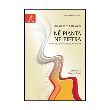 Ne' Pianta Ne' Pietra. Figure Della Metamorfosi Al Confine - Ottaviani Alessandro - Aracne - 9788854850552
