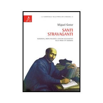 Santi Stravaganti. Agiografia, Ordini Religiosi E Censura Ecclesiastica Nella  Prima Eta' Moderna - Gotor Miguel - Aracne - 9788854850743
