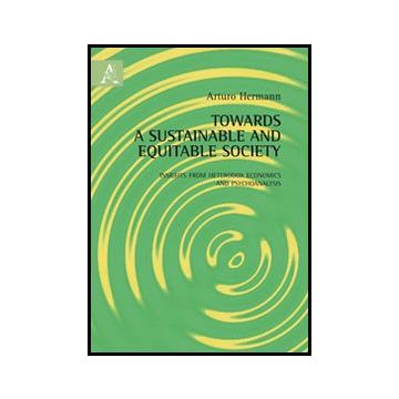 Towards A Sustainable And Equitable Society. Insights From Heterodox Economics  And Psychoanalysis - Hermann Arturo - Aracne - 9788854851948